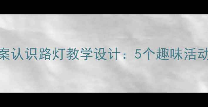 图片 幼儿园小班科学教案认识路灯教学设计：5个趣味活动培养交通认知能力
