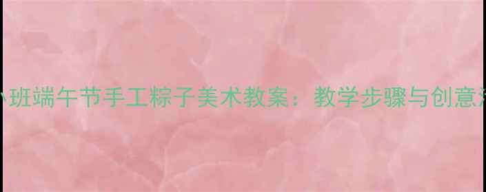 图片 幼儿园小班端午节手工粽子美术教案：教学步骤与创意活动设计