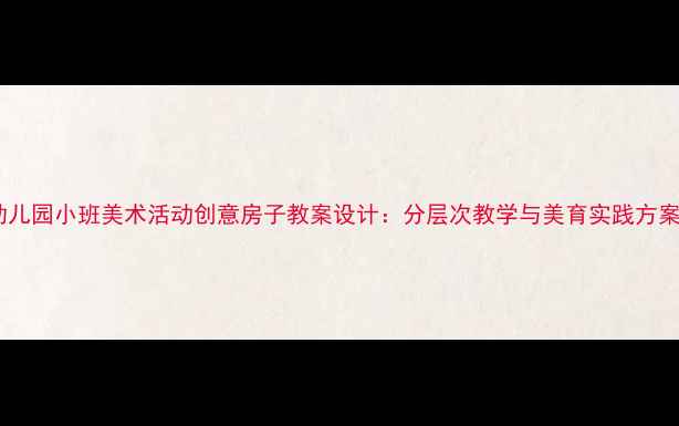 图片 幼儿园小班美术活动创意房子教案设计：分层次教学与美育实践方案1