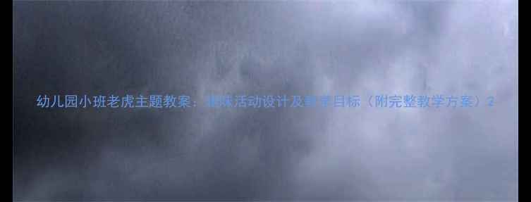 图片 幼儿园小班老虎主题教案：趣味活动设计及教学目标（附完整教学方案）2