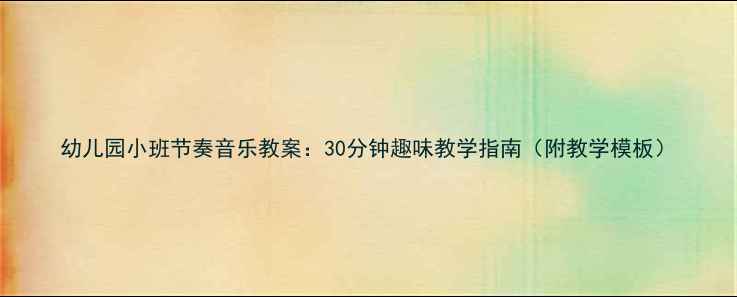 图片 幼儿园小班节奏音乐教案：30分钟趣味教学指南（附教学模板）