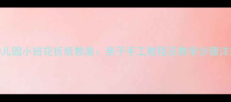 图片 幼儿园小班花折纸教案：亲子手工教程及教学步骤详解