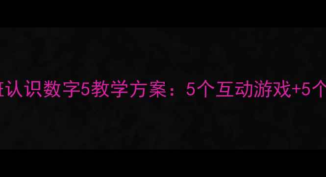 图片 幼儿园小班认识数字5教学方案：5个互动游戏+5个生活案例1