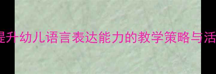 图片 幼儿园小班语言教案：提升幼儿语言表达能力的教学策略与活动设计（附完整案例）2
