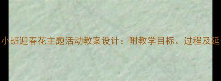 图片 幼儿园小班迎春花主题活动教案设计：附教学目标、过程及延伸活动