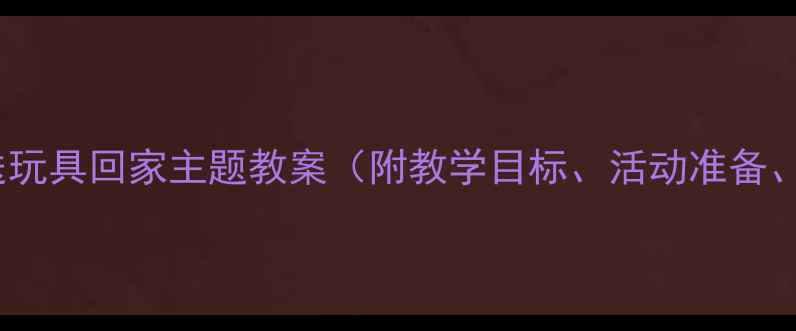图片 幼儿园小班送玩具回家主题教案（附教学目标、活动准备、详细流程）2