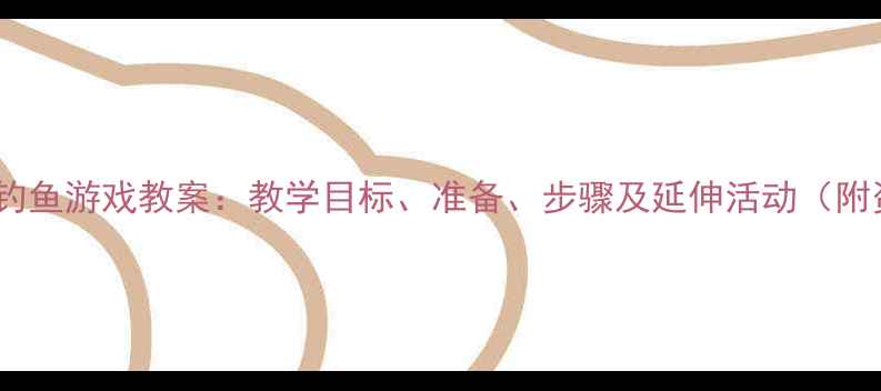 图片 幼儿园小班钓鱼游戏教案：教学目标、准备、步骤及延伸活动（附资源下载）2