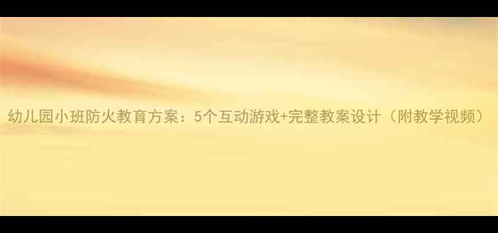 图片 幼儿园小班防火教育方案：5个互动游戏+完整教案设计（附教学视频）