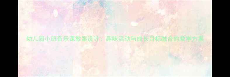 图片 幼儿园小班音乐课教案设计：趣味活动与成长目标融合的教学方案
