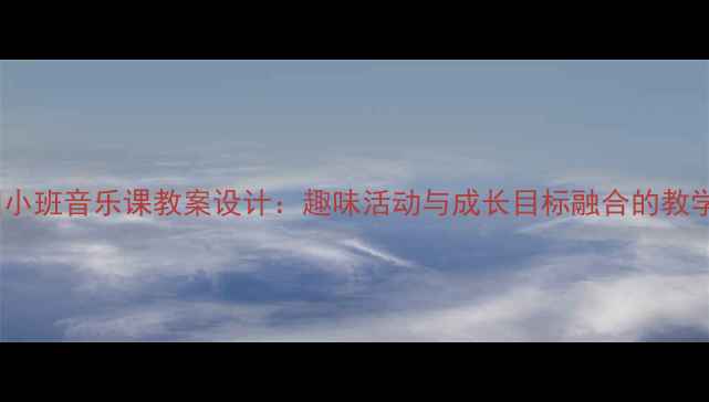 图片 幼儿园小班音乐课教案设计：趣味活动与成长目标融合的教学方案1