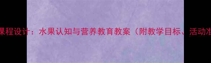 图片 幼儿园小班食育课程设计：水果认知与营养教育教案（附教学目标、活动准备、教学过程）