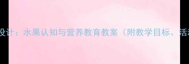 图片 幼儿园小班食育课程设计：水果认知与营养教育教案（附教学目标、活动准备、教学过程）2