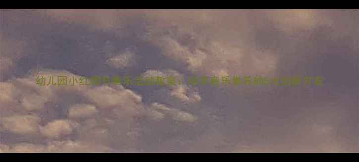 图片 幼儿园小红帽节奏乐活动教案：培养音乐素养的5大创新方案