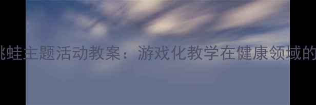 图片 幼儿园小跳蛙主题活动教案：游戏化教学在健康领域的实践方案1