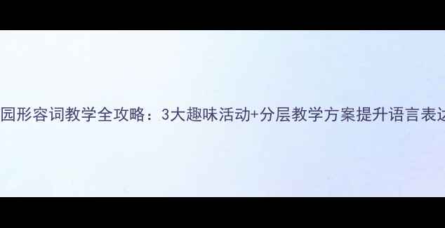 图片 幼儿园形容词教学全攻略：3大趣味活动+分层教学方案提升语言表达力1
