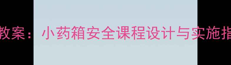 图片 幼儿园急救教育PPT教案：小药箱安全课程设计与实施指南（附完整模板）2