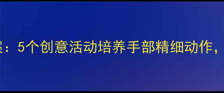 图片 幼儿园手工活动教案：5个创意活动培养手部精细动作，提升幼儿综合能力2