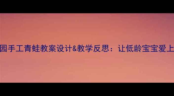 图片 幼儿园手工青蛙教案设计&教学反思：让低龄宝宝爱上自然