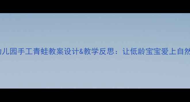 图片 幼儿园手工青蛙教案设计&教学反思：让低龄宝宝爱上自然1