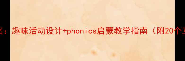 图片 幼儿园拼音教案：趣味活动设计+phonics启蒙教学指南（附20个互动游戏模板）