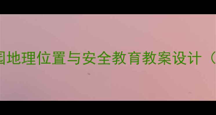 图片 幼儿园探秘：幼儿园地理位置与安全教育教案设计（附完整教学方案）2