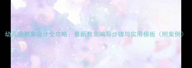 图片 幼儿园教案设计全攻略：最新教案编写步骤与实用模板（附案例）