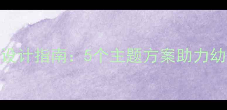 图片 幼儿园教案设计指南：5个主题方案助力幼儿全面发展