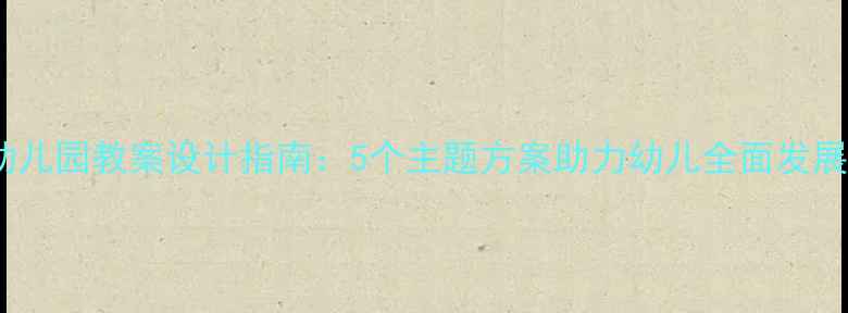 图片 幼儿园教案设计指南：5个主题方案助力幼儿全面发展1