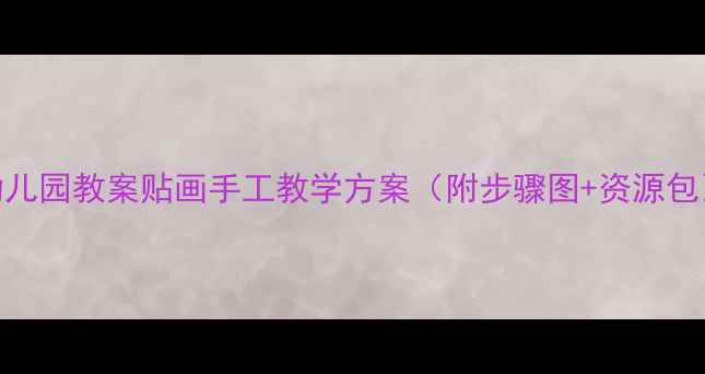 图片 幼儿园教案贴画手工教学方案（附步骤图+资源包）