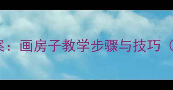 图片 幼儿园教案：画房子教学步骤与技巧（附图示）1