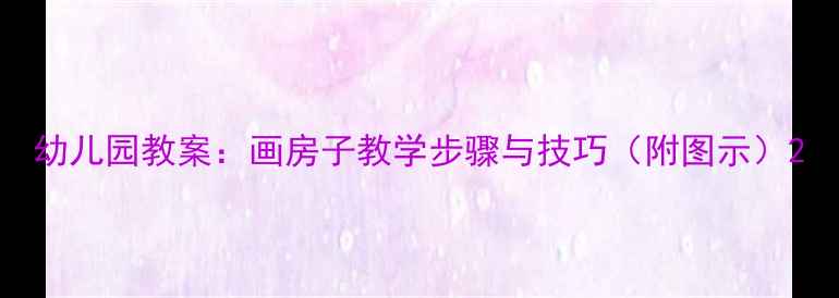 图片 幼儿园教案：画房子教学步骤与技巧（附图示）2