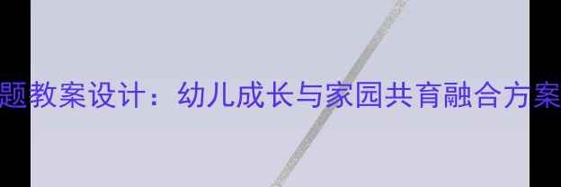 图片 幼儿园明天会更好主题教案设计：幼儿成长与家园共育融合方案（附完整活动案例）