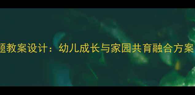 图片 幼儿园明天会更好主题教案设计：幼儿成长与家园共育融合方案（附完整活动案例）1