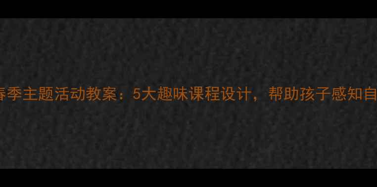 图片 幼儿园春季主题活动教案：5大趣味课程设计，帮助孩子感知自然之美2