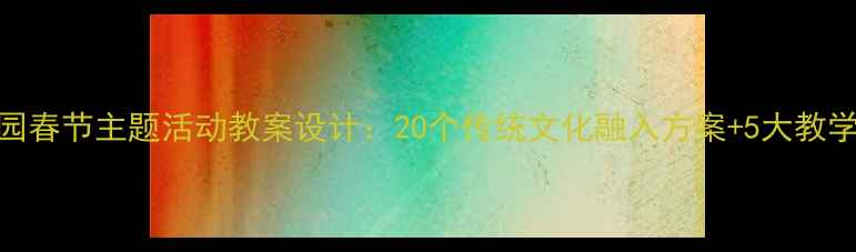 图片 幼儿园春节主题活动教案设计：20个传统文化融入方案+5大教学模块