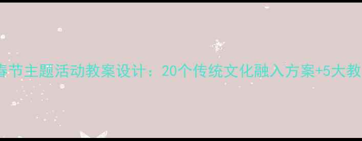 图片 幼儿园春节主题活动教案设计：20个传统文化融入方案+5大教学模块2