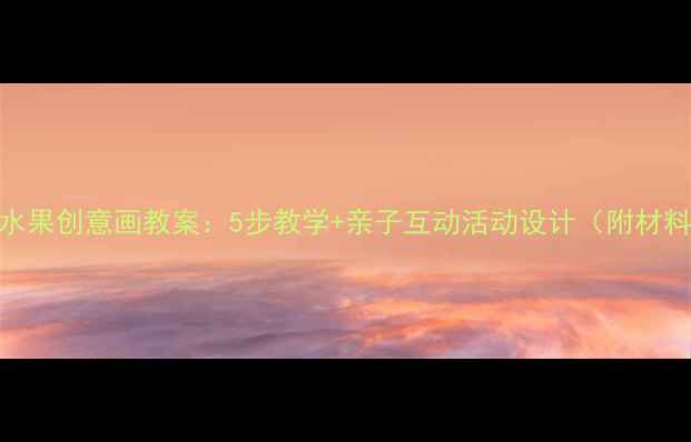 图片 幼儿园水果创意画教案：5步教学+亲子互动活动设计（附材料清单）