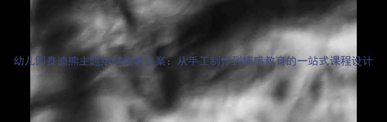 图片 幼儿园泰迪熊主题活动教学方案：从手工制作到情感教育的一站式课程设计