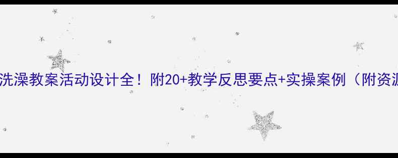 图片 幼儿园洗澡教案活动设计全！附20+教学反思要点+实操案例（附资源包）2
