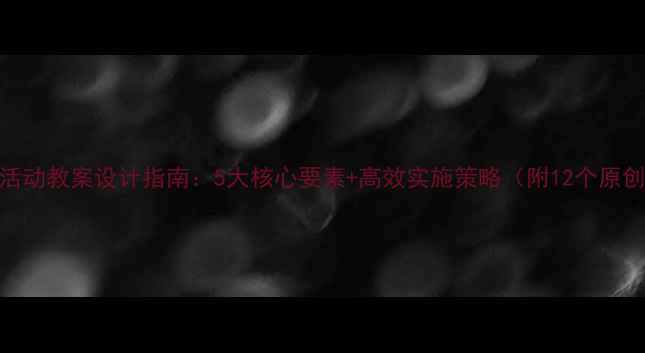 图片 幼儿园活动教案设计指南：5大核心要素+高效实施策略（附12个原创案例）