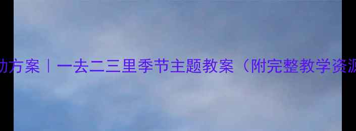 图片 幼儿园活动方案｜一去二三里季节主题教案（附完整教学资源）🍃🌸🌾