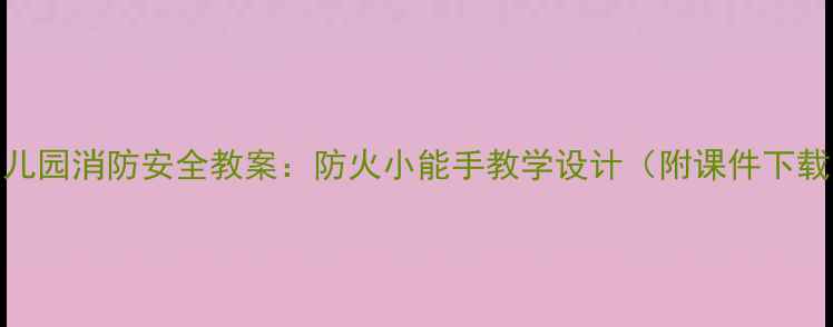 图片 幼儿园消防安全教案：防火小能手教学设计（附课件下载）