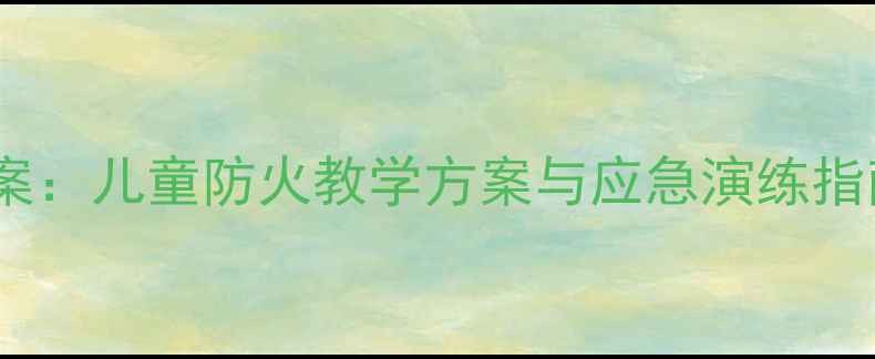 图片 幼儿园火灾安全教案：儿童防火教学方案与应急演练指南（附详细教程）2