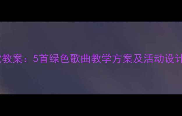 图片 幼儿园环保儿歌教案：5首绿色歌曲教学方案及活动设计（附教学PPT）