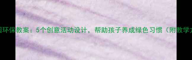 图片 幼儿园环保教案：5个创意活动设计，帮助孩子养成绿色习惯（附教学方案）