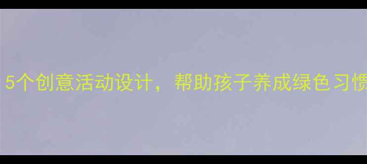 图片 幼儿园环保教案：5个创意活动设计，帮助孩子养成绿色习惯（附教学方案）2