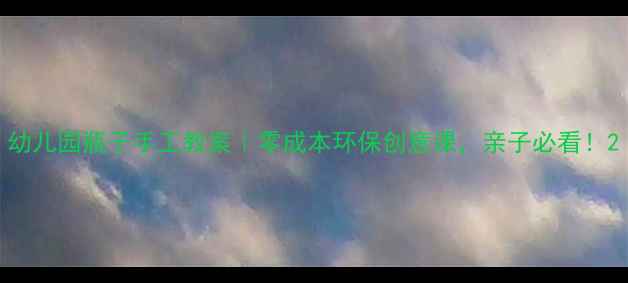 图片 幼儿园瓶子手工教案｜零成本环保创意课，亲子必看！2