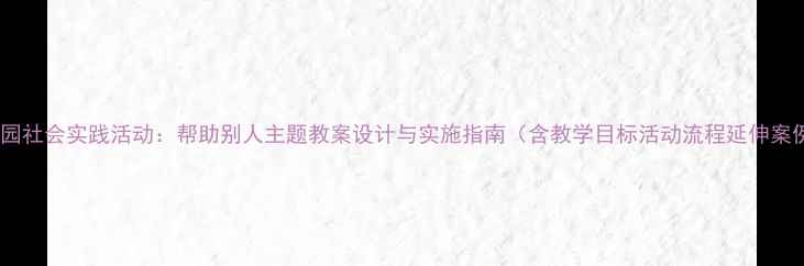 图片 幼儿园社会实践活动：帮助别人主题教案设计与实施指南（含教学目标活动流程延伸案例）2