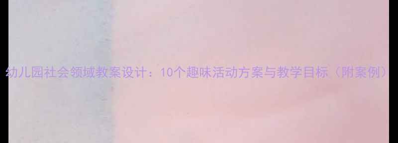 图片 幼儿园社会领域教案设计：10个趣味活动方案与教学目标（附案例）