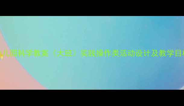 图片 幼儿园科学教案（大班）实践操作类活动设计及教学目标